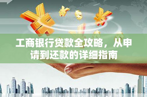 成武工商银行贷款全攻略，从申请到还款的详细指南