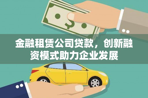 扶绥金融租赁公司贷款，创新融资模式助力企业发展