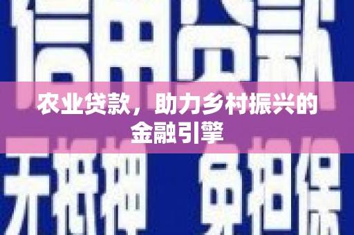 弋阳农业贷款，助力乡村振兴的金融引擎