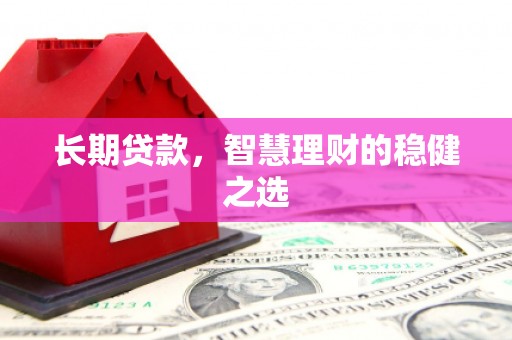湘东长期贷款，智慧理财的稳健之选