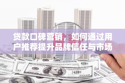 唐山贷款口碑营销，如何通过用户推荐提升品牌信任与市场份额