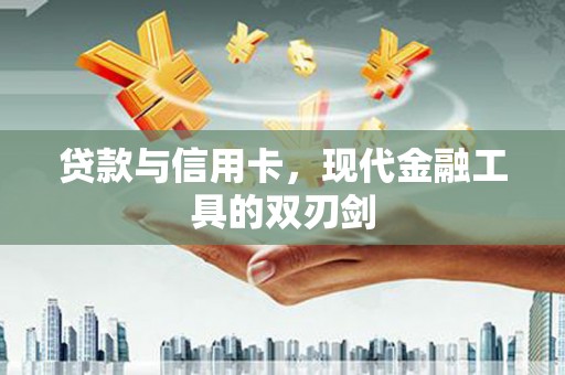 苑里贷款与信用卡，现代金融工具的双刃剑
