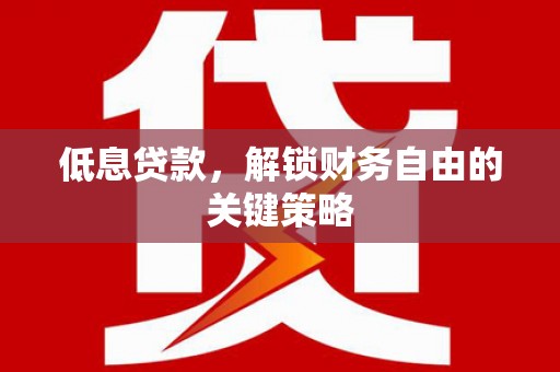 淮安低息贷款，解锁财务自由的关键策略