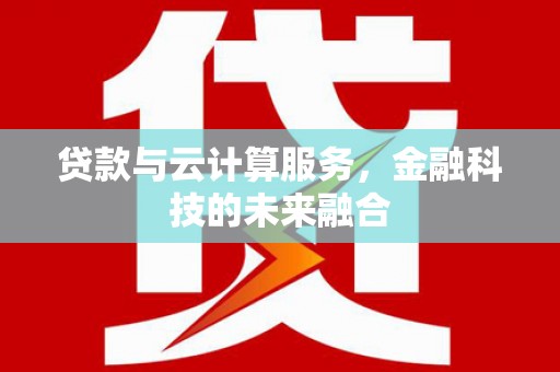 略阳贷款与云计算服务，金融科技的未来融合