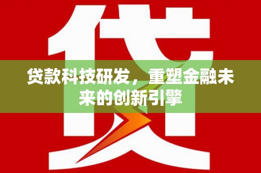 本溪贷款科技研发，重塑金融未来的创新引擎