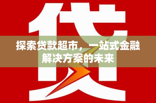 兰州探索贷款超市，一站式金融解决方案的未来