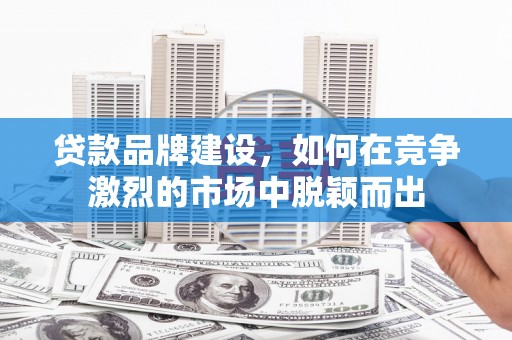 城中贷款品牌建设，如何在竞争激烈的市场中脱颖而出