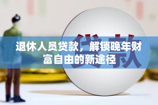 怀化退休人员贷款，解锁晚年财富自由的新途径