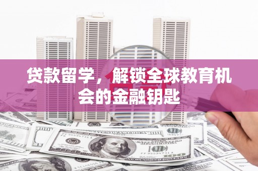 洮南贷款留学，解锁全球教育机会的金融钥匙