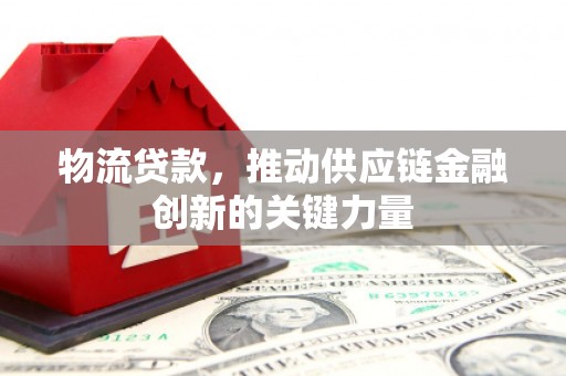西峡物流贷款，推动供应链金融创新的关键力量