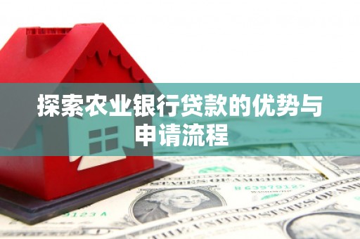 福海探索农业银行贷款的优势与申请流程