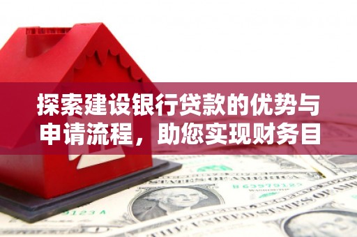 兰西探索建设银行贷款的优势与申请流程，助您实现财务目标