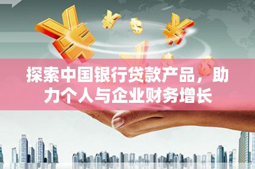 吴起探索中国银行贷款产品，助力个人与企业财务增长