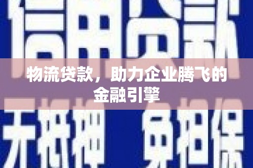 云浮物流贷款，助力企业腾飞的金融引擎