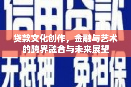 韶关贷款文化创作，金融与艺术的跨界融合与未来展望