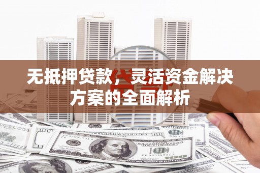 闻喜无抵押贷款，灵活资金解决方案的全面解析