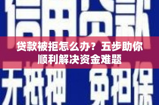 德清贷款被拒怎么办？五步助你顺利解决资金难题