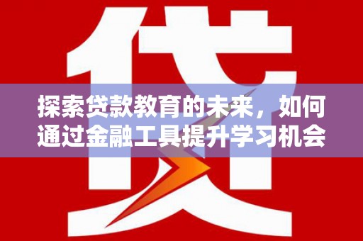 天津探索贷款教育的未来，如何通过金融工具提升学习机会