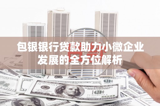 扎赉特旗包银银行贷款助力小微企业发展的全方位解析 扎赉特旗包银银行贷款助力小微企业发展的全方位解析