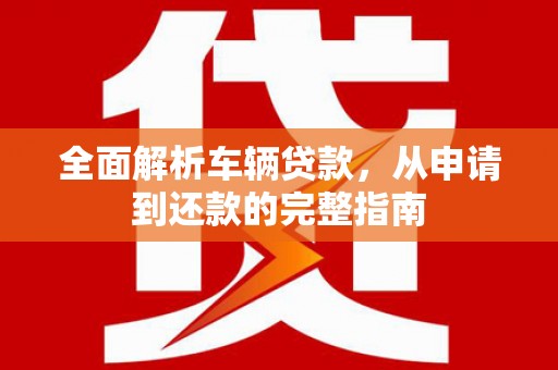 剑阁全面解析车辆贷款，从申请到还款的完整指南