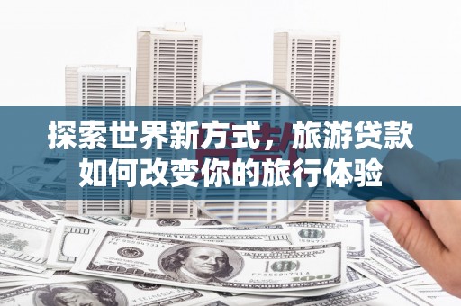 北市探索世界新方式，旅游贷款如何改变你的旅行体验