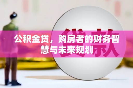 溆浦公积金贷，购房者的财务智慧与未来规划