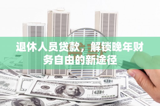 丽水退休人员贷款，解锁晚年财务自由的新途径