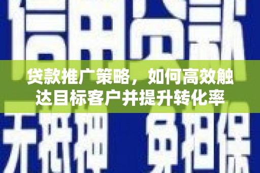 习水贷款推广策略，如何高效触达目标客户并提升转化率
