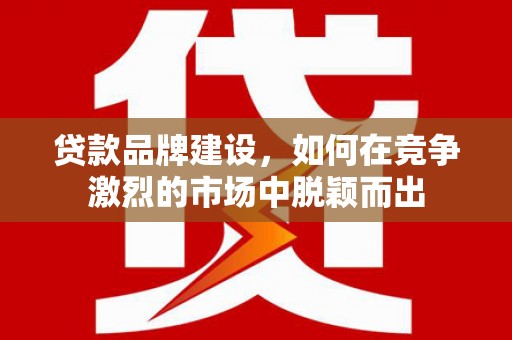 吉木萨尔贷款品牌建设，如何在竞争激烈的市场中脱颖而出