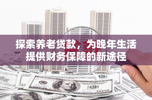 吐鲁番探索养老贷款，为晚年生活提供财务保障的新途径