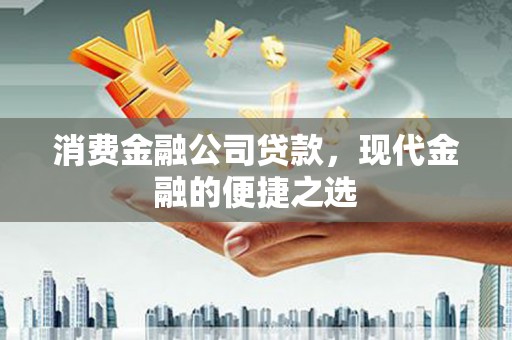 姑苏消费金融公司贷款，现代金融的便捷之选