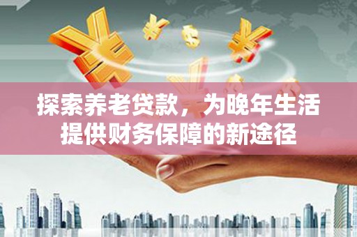 茂林探索养老贷款，为晚年生活提供财务保障的新途径