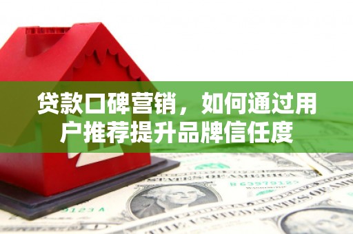 温州贷款口碑营销，如何通过用户推荐提升品牌信任度
