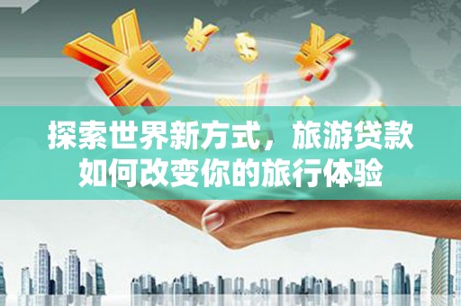兰山探索世界新方式，旅游贷款如何改变你的旅行体验