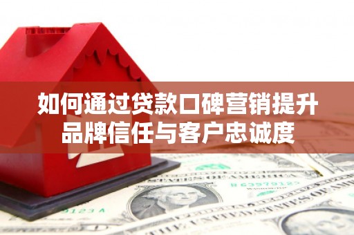 卓溪如何通过贷款口碑营销提升品牌信任与客户忠诚度