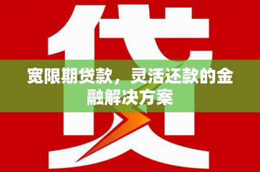 庆城宽限期贷款，灵活还款的金融解决方案