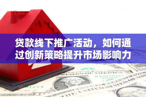南陵贷款线下推广活动，如何通过创新策略提升市场影响力