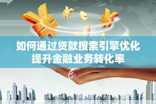 隆回如何通过贷款搜索引擎优化提升金融业务转化率