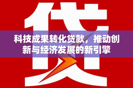 连城科技成果转化贷款，推动创新与经济发展的新引擎