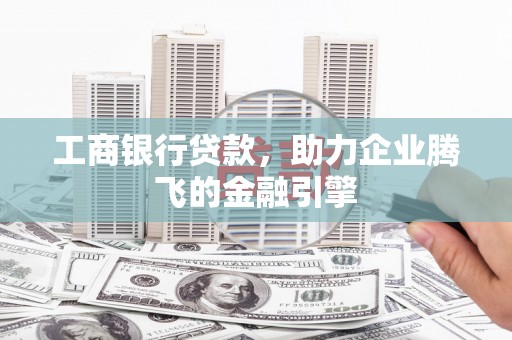 杨浦工商银行贷款，助力企业腾飞的金融引擎