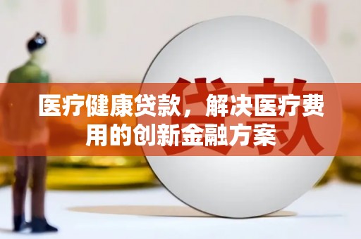 麻涌医疗健康贷款，解决医疗费用的创新金融方案