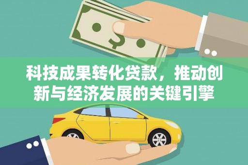 化德科技成果转化贷款，推动创新与经济发展的关键引擎