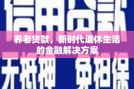 望奎养老贷款，新时代退休生活的金融解决方案