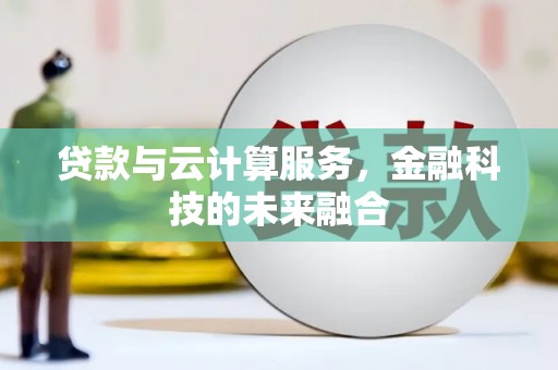 铅山贷款与云计算服务，金融科技的未来融合