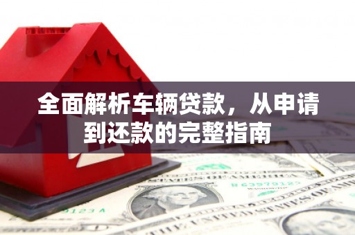 达州全面解析车辆贷款，从申请到还款的完整指南