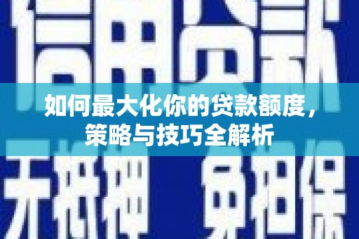 颍上如何最大化你的贷款额度，策略与技巧全解析