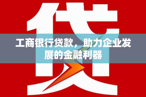 滦平工商银行贷款，助力企业发展的金融利器