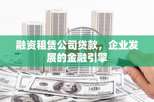 伍家岗融资租赁公司贷款，企业发展的金融引擎