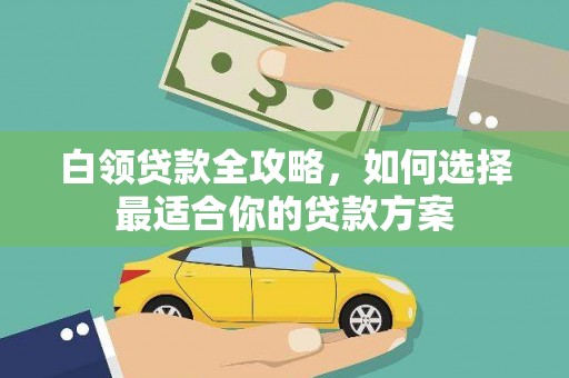 华蓥白领贷款全攻略，如何选择最适合你的贷款方案